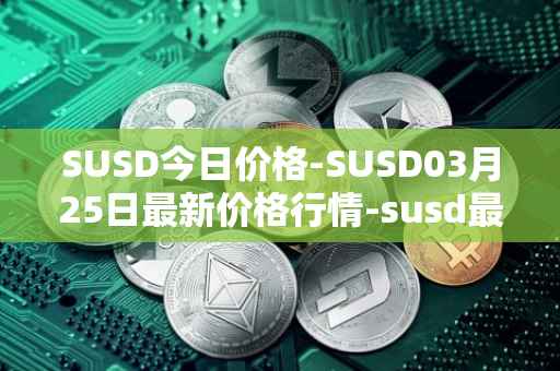 SUSD今日价格-SUSD03月25日最新价格行情-susd最新走势消息