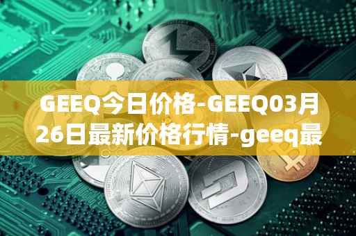 GEEQ今日价格-GEEQ03月26日最新价格行情-geeq最新走势消息