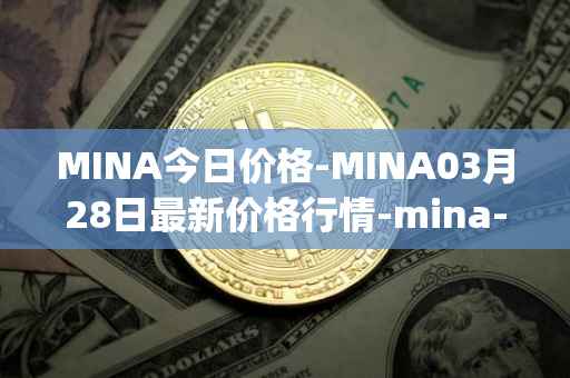 MINA今日价格-MINA03月28日最新价格行情-mina-protocoliou最新走势消息