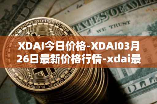 XDAI今日价格-XDAI03月26日最新价格行情-xdai最新走势消息