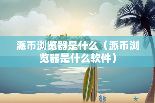 派币浏览器是什么（派币浏览器是什么软件）