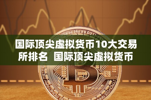 国际顶尖虚拟货币10大交易所排名 国际顶尖虚拟货币10大交易所排名