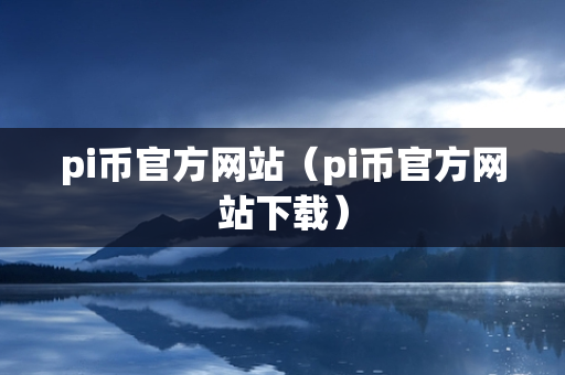 pi币官方网站（pi币官方网站下载）