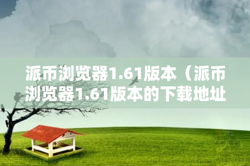 派币浏览器1.61版本（派币浏览器1.61版本的下载地址）