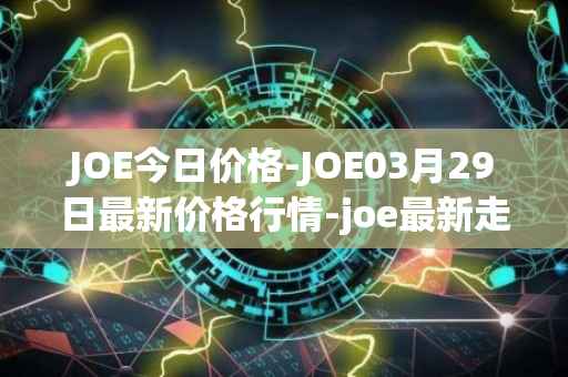 JOE今日价格-JOE03月29日最新价格行情-joe最新走势消息