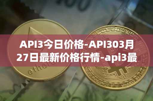 API3今日价格-API303月27日最新价格行情-api3最新走势消息