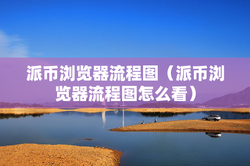 派币浏览器流程图（派币浏览器流程图怎么看）