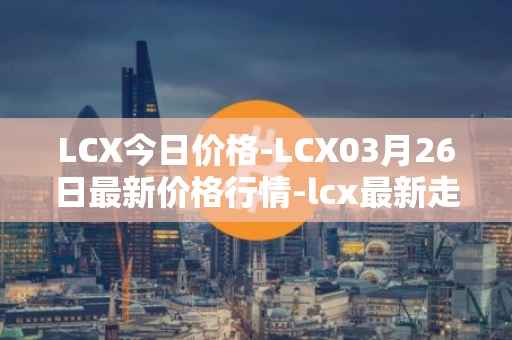 LCX今日价格-LCX03月26日最新价格行情-lcx最新走势消息