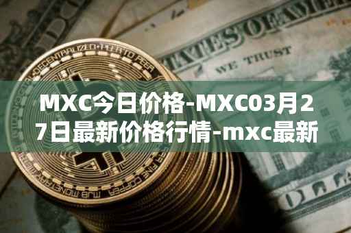 MXC今日价格-MXC03月27日最新价格行情-mxc最新走势消息
