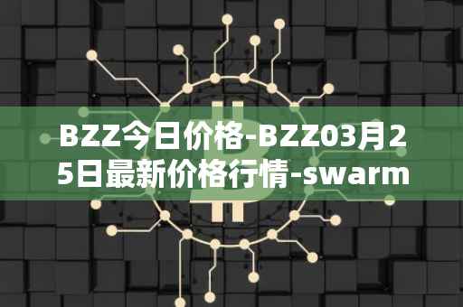 BZZ今日价格-BZZ03月25日最新价格行情-swarm最新走势消息