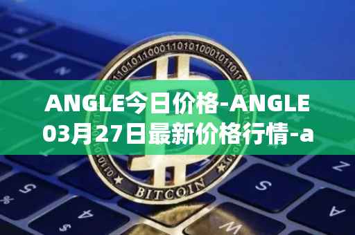 ANGLE今日价格-ANGLE03月27日最新价格行情-anglelabs最新走势消息