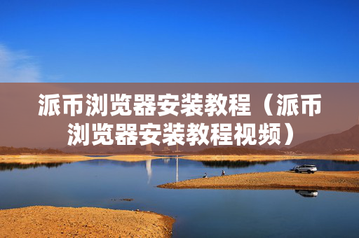 派币浏览器安装教程（派币浏览器安装教程视频）