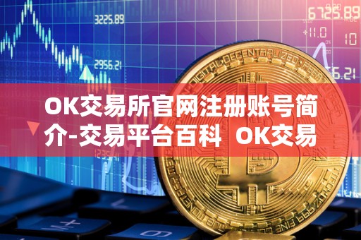 OK交易所官网注册账号简介-交易平台百科 OK交易所官网注册账号简介-交易平台百科及ok交易所登录网址
