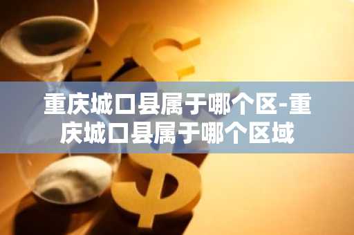 重庆城口县属于哪个区-重庆城口县属于哪个区域