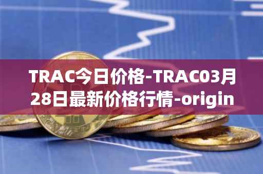 TRAC今日价格-TRAC03月28日最新价格行情-origintrail最新走势消息