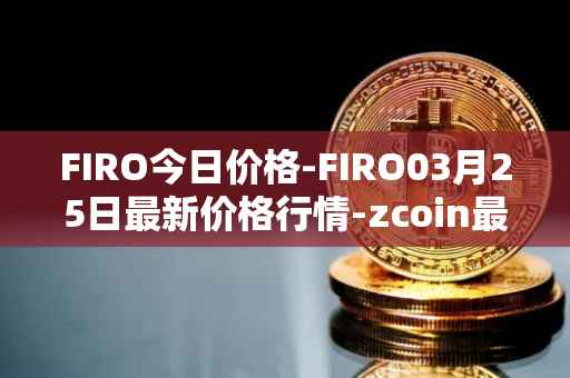 FIRO今日价格-FIRO03月25日最新价格行情-zcoin最新走势消息