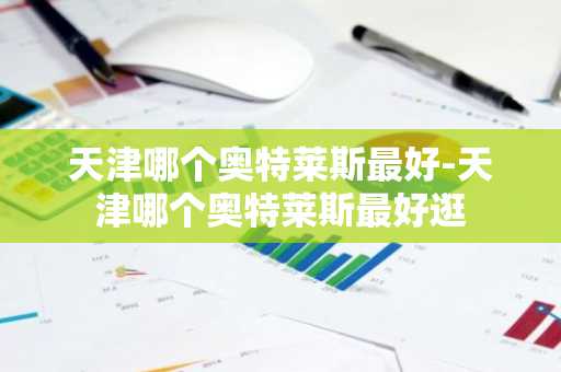 天津哪个奥特莱斯最好-天津哪个奥特莱斯最好逛