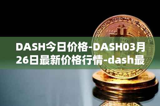 DASH今日价格-DASH03月26日最新价格行情-dash最新走势消息