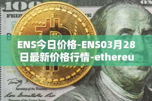 ENS今日价格-ENS03月28日最新价格行情-ethereum-name-service最新走势消息