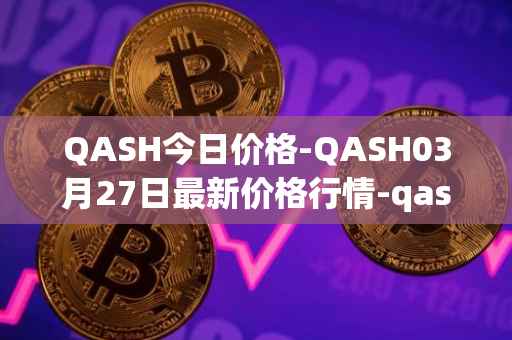 QASH今日价格-QASH03月27日最新价格行情-qash最新走势消息