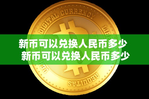 新币可以兑换人民币多少 新币可以兑换人民币多少？新币兑换人民币多少钱？详细解析新币对人民币的汇率及兑换方法