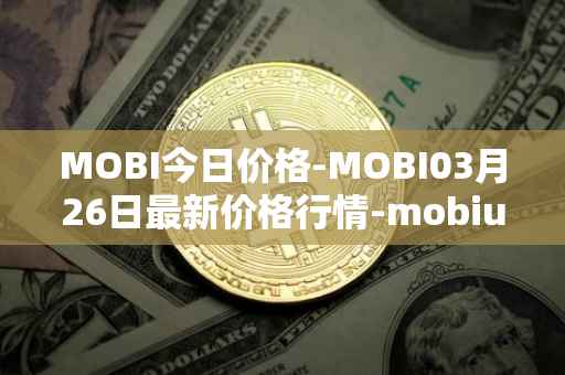 MOBI今日价格-MOBI03月26日最新价格行情-mobius最新走势消息