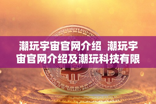 潮玩宇宙官网介绍 潮玩宇宙官网介绍及潮玩科技有限公司