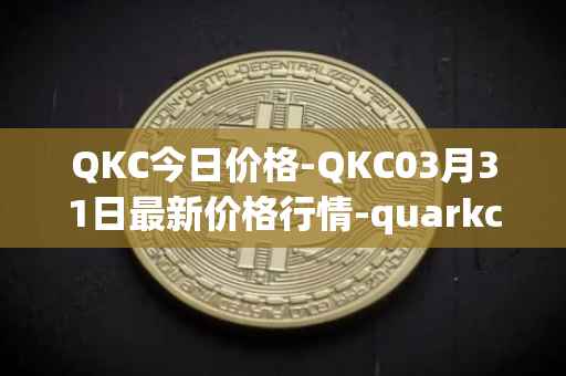 QKC今日价格-QKC03月31日最新价格行情-quarkchain最新走势消息