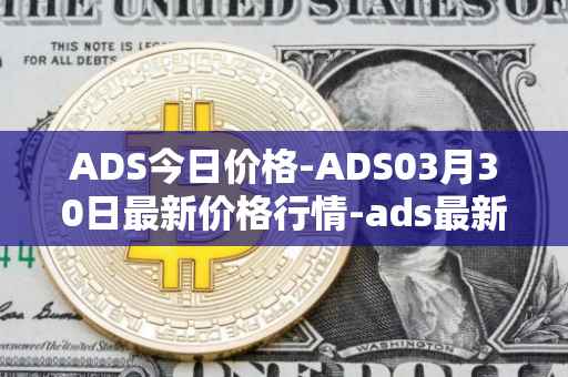 ADS今日价格-ADS03月30日最新价格行情-ads最新走势消息