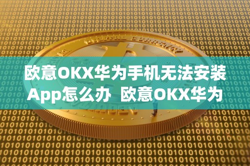 欧意OKX华为手机无法安装App怎么办 欧意OKX华为手机无法安装App怎么办