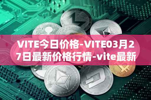 VITE今日价格-VITE03月27日最新价格行情-vite最新走势消息