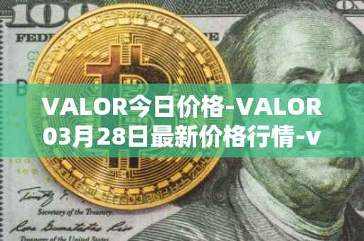 VALOR今日价格-VALOR03月28日最新价格行情-valor-token最新走势消息