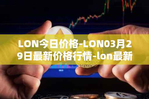 LON今日价格-LON03月29日最新价格行情-lon最新走势消息