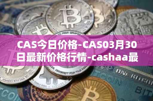 CAS今日价格-CAS03月30日最新价格行情-cashaa最新走势消息