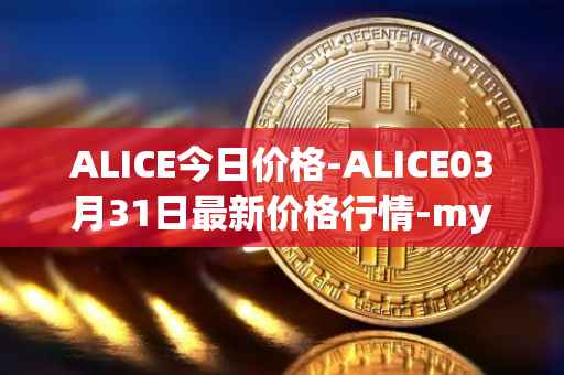 ALICE今日价格-ALICE03月31日最新价格行情-my-neighbor-alice最新走势消息
