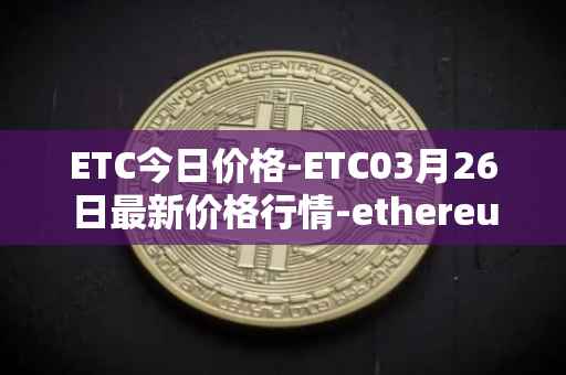 ETC今日价格-ETC03月26日最新价格行情-ethereum-classic最新走势消息