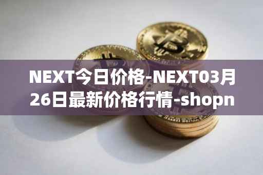 NEXT今日价格-NEXT03月26日最新价格行情-shopnext-nexttoken最新走势消息