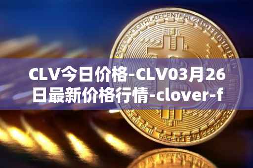 CLV今日价格-CLV03月26日最新价格行情-clover-finance最新走势消息