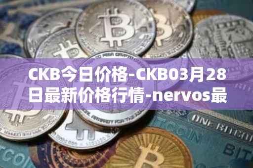 CKB今日价格-CKB03月28日最新价格行情-nervos最新走势消息