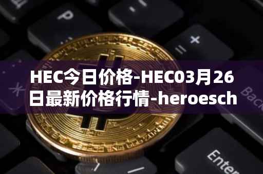 HEC今日价格-HEC03月26日最新价格行情-heroeschained最新走势消息