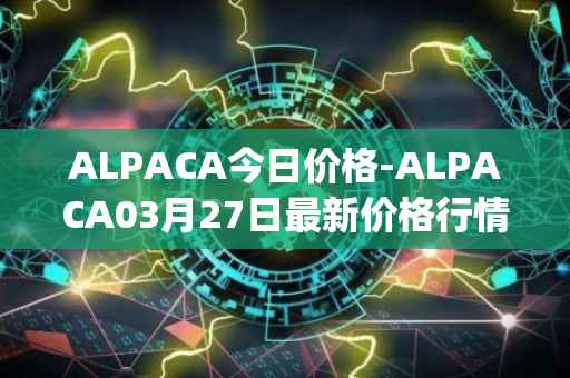 ALPACA今日价格-ALPACA03月27日最新价格行情-alpaca-finance最新走势消息