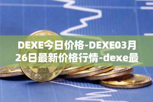 DEXE今日价格-DEXE03月26日最新价格行情-dexe最新走势消息
