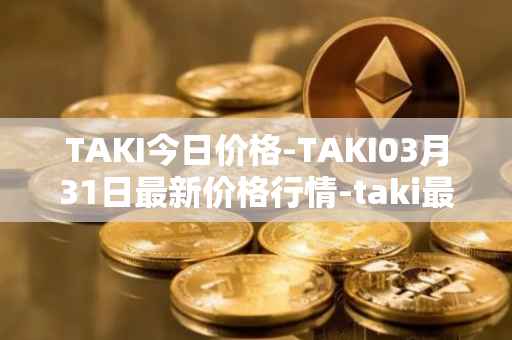 TAKI今日价格-TAKI03月31日最新价格行情-taki最新走势消息