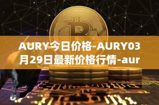 AURY今日价格-AURY03月29日最新价格行情-aurory最新走势消息