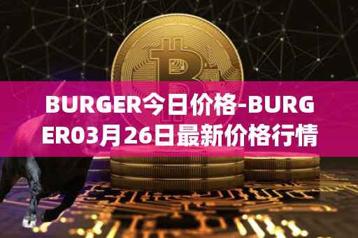 BURGER今日价格-BURGER03月26日最新价格行情-burger-swap最新走势消息