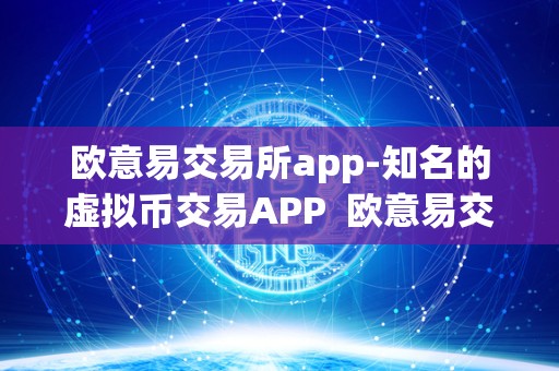 欧意易交易所app-知名的虚拟币交易APP 欧意易交易所APP：知名的虚拟币交易平台