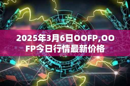 2025年3月6日OOFP,OOFP今日行情最新价格