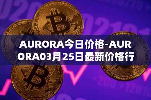 AURORA今日价格-AURORA03月25日最新价格行情-aurora-near最新走势消息