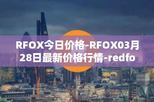 RFOX今日价格-RFOX03月28日最新价格行情-redfox-labs最新走势消息