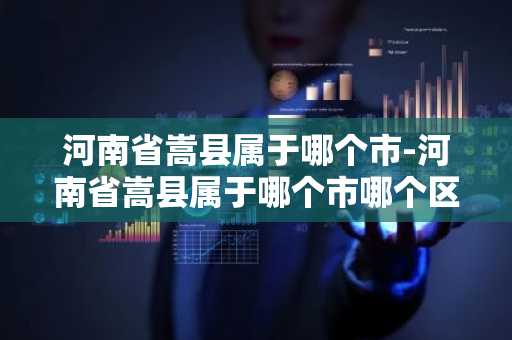 河南省嵩县属于哪个市-河南省嵩县属于哪个市哪个区